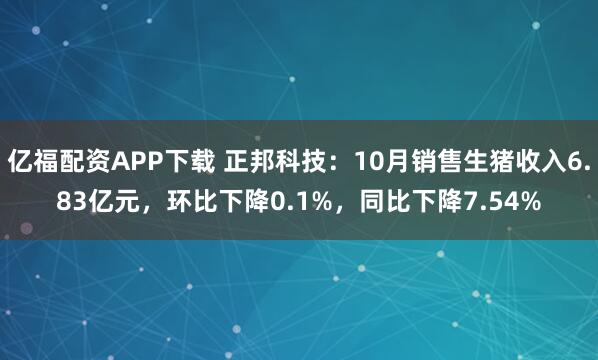 亿福配资APP下载 正邦科技：10月销售生猪收入6.83亿元，环比下降0.1%，同比下降7.54%