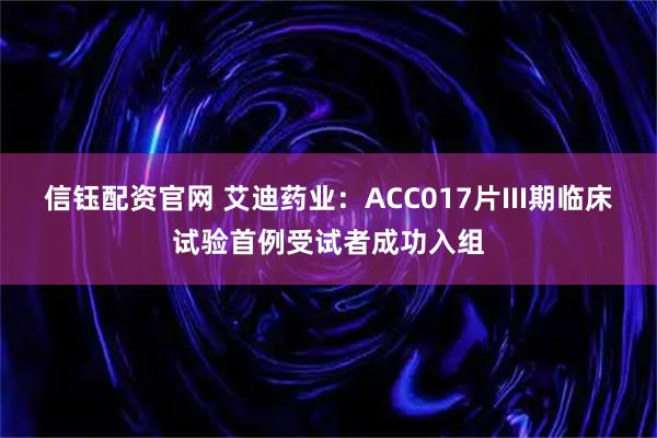 信钰配资官网 艾迪药业：ACC017片III期临床试验首例受试者成功入组