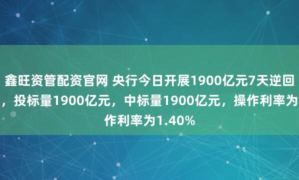 鑫旺资管配资官网 央行今日开展1900亿元7天逆回购操作，投标量1900亿元，中标量1900亿元，操作利率为1.40%