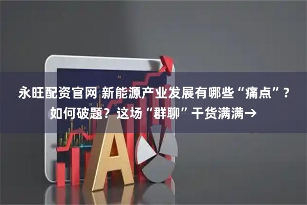永旺配资官网 新能源产业发展有哪些“痛点”？如何破题？这场“群聊”干货满满→