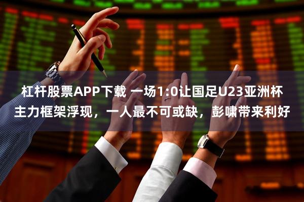 杠杆股票APP下载 一场1:0让国足U23亚洲杯主力框架浮现，一人最不可或缺，彭啸带来利好