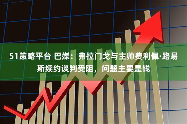 51策略平台 巴媒:弗拉门戈与主帅费利佩·路易斯续约谈判受阻,问题主要是钱