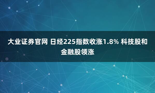 大业证券官网 日经225指数收涨1.8% 科技股和金融股领涨