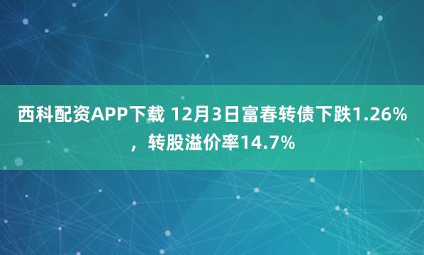 西科配资APP下载 12月3日富春转债下跌1.26%,转股溢价率14.7%