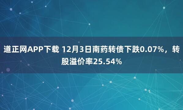 道正网APP下载 12月3日南药转债下跌0.07%,转股溢价率25.54%