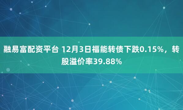 融易富配资平台 12月3日福能转债下跌0.15%，转股溢价率39.88%