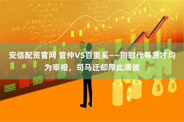 安信配资官网 管仲VS百里奚——同时代等贤才均为宰相，司马迁却厚此薄彼