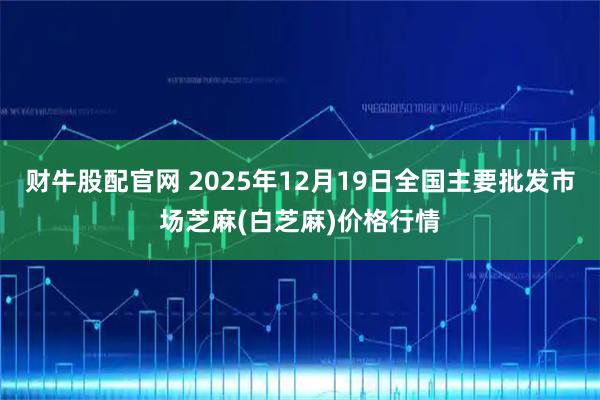 财牛股配官网 2025年12月19日全国主要批发市场芝麻(白芝麻)价格行情