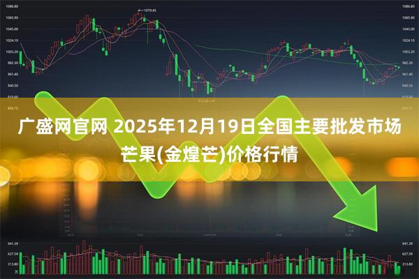 广盛网官网 2025年12月19日全国主要批发市场芒果(金煌芒)价格行情