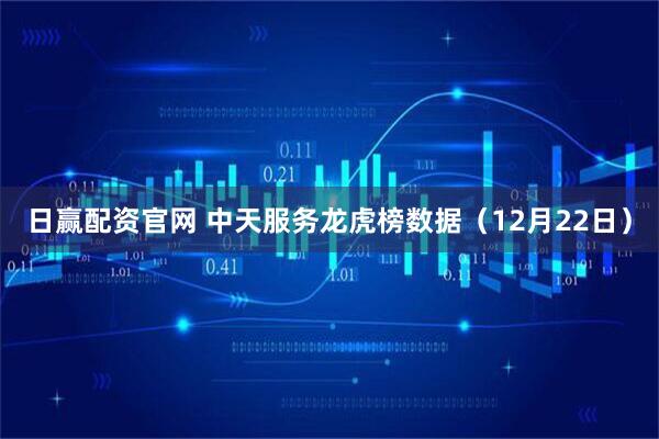 日赢配资官网 中天服务龙虎榜数据（12月22日）
