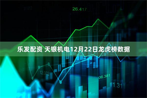 乐发配资 天银机电12月22日龙虎榜数据