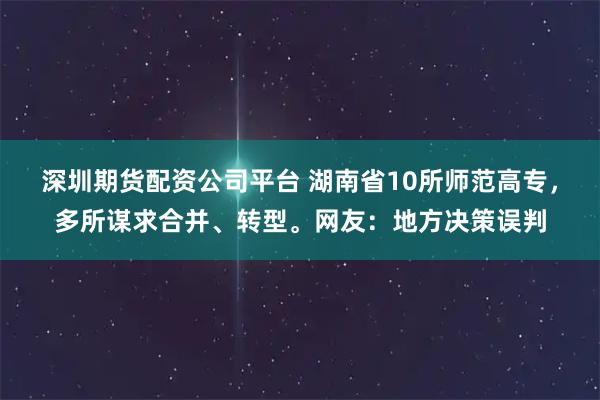 深圳期货配资公司平台 湖南省10所师范高专,多所谋求合并、转型。网友:地方决策误判