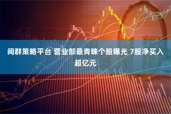 间群策略平台 营业部最青睐个股曝光 7股净买入超亿元