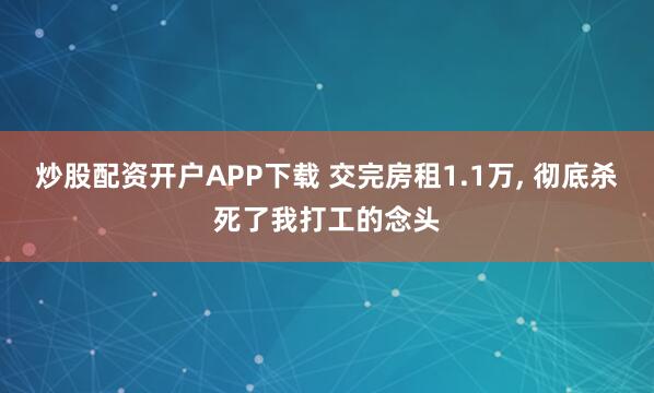 炒股配资开户APP下载 交完房租1.1万, 彻底杀死了我打工的念头