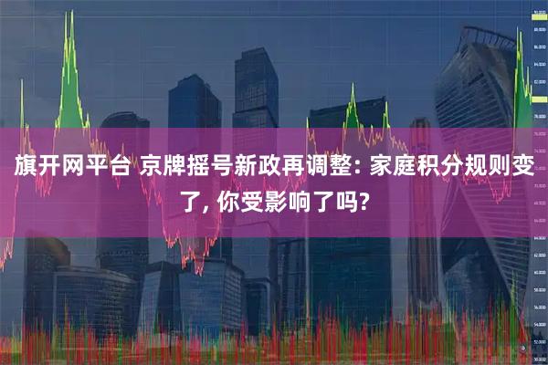 旗开网平台 京牌摇号新政再调整: 家庭积分规则变了, 你受影响了吗?