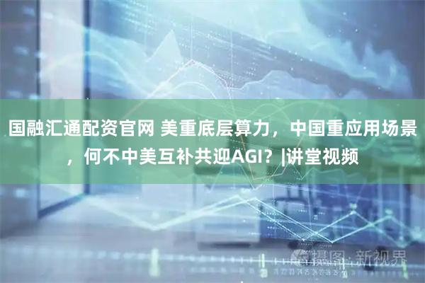 国融汇通配资官网 美重底层算力，中国重应用场景，何不中美互补共迎AGI？|讲堂视频