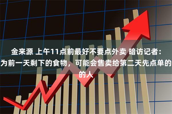 金来源 上午11点前最好不要点外卖 暗访记者：因为前一天剩下的食物，可能会售卖给第二天先点单的人