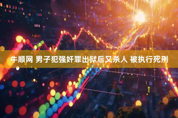 牛顺网 男子犯强奸罪出狱后又杀人 被执行死刑